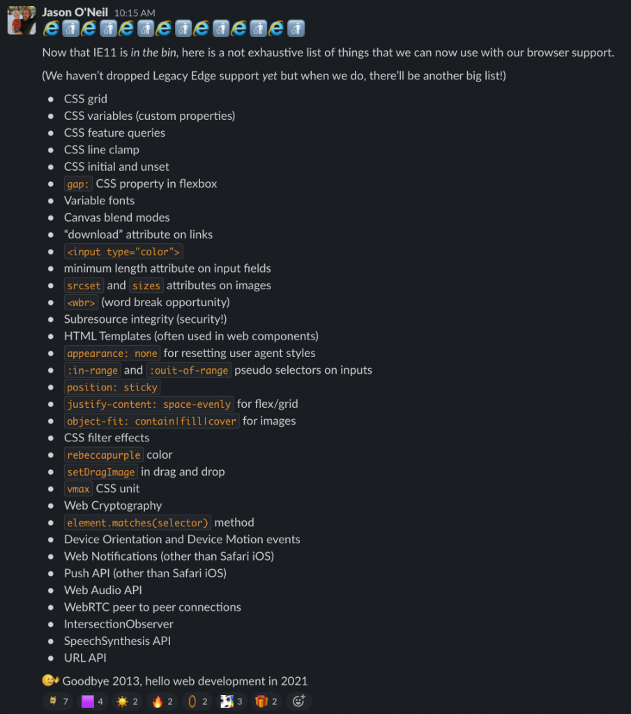 A screenshot of a Slack post reading

"Now that IE11 is in the bin, here is a not exhaustive list of things that we can now use with our browser support"

Followed by a list of dozens of new HTML and CSS features.